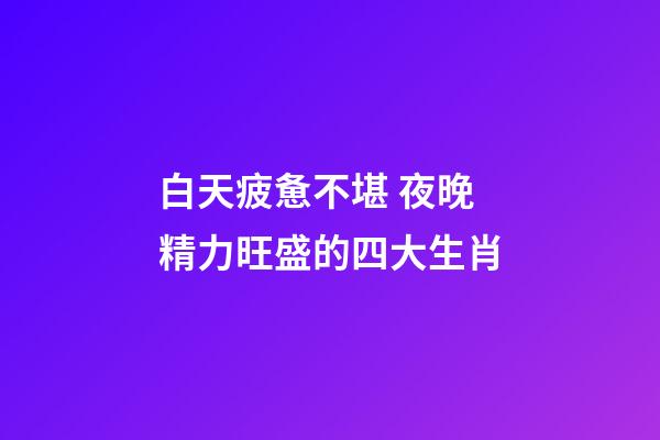 白天疲惫不堪 夜晚精力旺盛的四大生肖